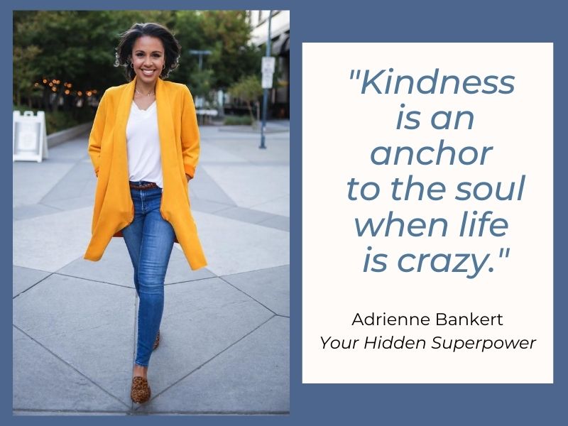 "Kindness is an anchor to the soul when life is crazy" – Adrienne Bankert, ABC News and Good Morning America correspondent from her new book, Your Hidden Superpower