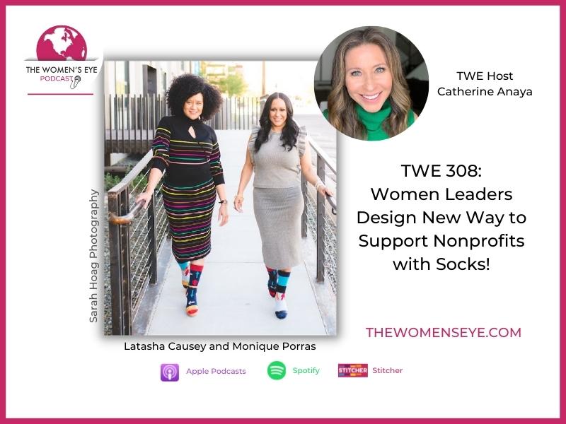 TWE 308: Women Leaders Monique Norris and Latasha Causey Design New Way to Support Nonprofits with Socks! | The Women's Eye Podcast with TWE Host Catherine Anaya | thewomenseye.com